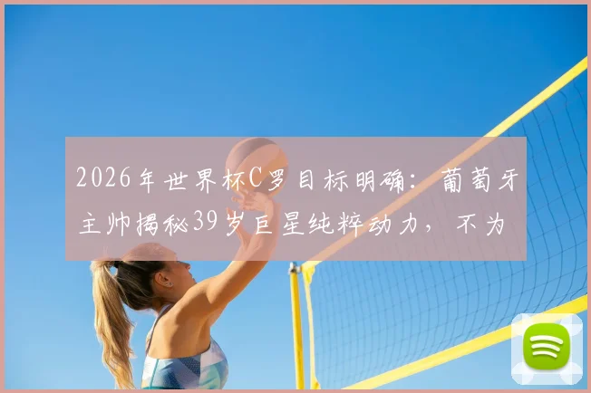 2026年世界杯C罗目标明确：葡萄牙主帅揭秘39岁巨星纯粹动力，不为金钱冠军只为超越自我