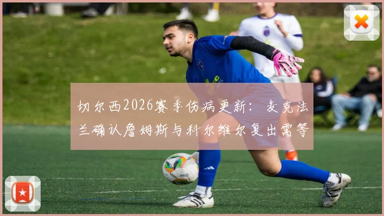 切尔西2026赛季伤病更新：麦克法兰确认詹姆斯与科尔维尔复出需等待，剩余赛程全力争胜策略解读