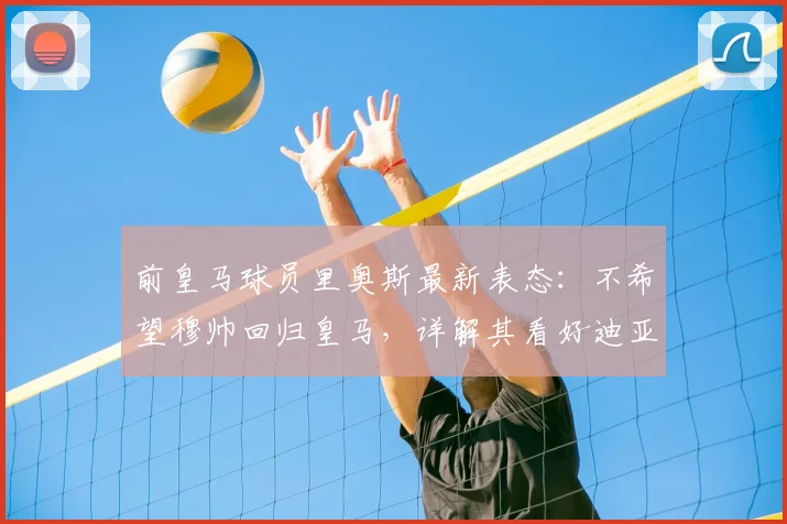 前皇马球员里奥斯最新表态:不希望穆帅回归皇马,详解其看好迪亚斯率领拜仁冲击2026欧冠的理由与前景分析