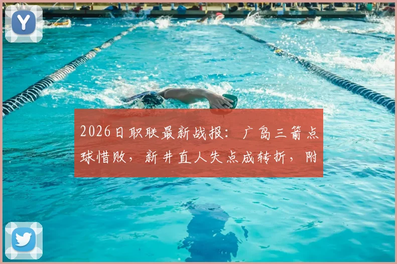 2026日职联最新战报：广岛三箭点球惜败，新井直人失点成转折，附比赛分析与球队近况