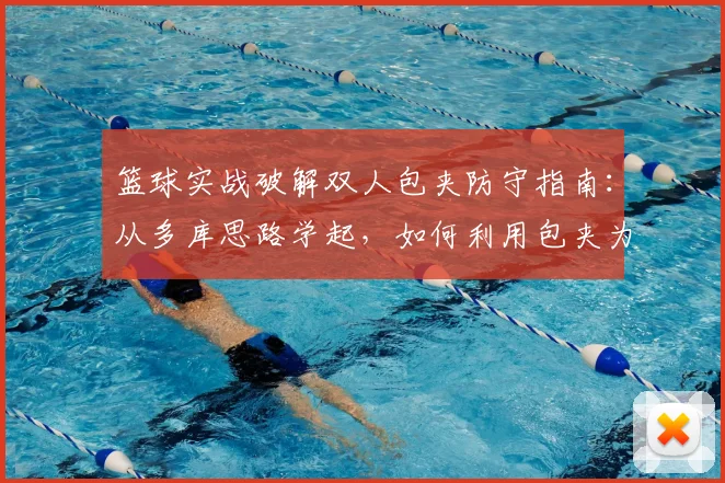 篮球实战破解双人包夹防守指南：从多库思路学起，如何利用包夹为队友创造无人盯防的得分机会