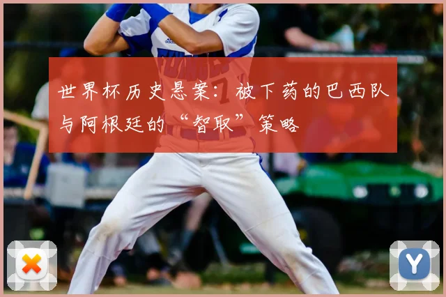 世界杯历史悬案：被下药的巴西队与阿根廷的“智取”策略