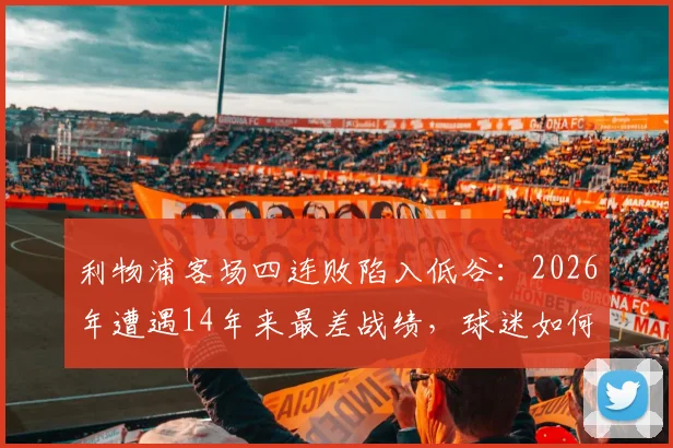 利物浦客场四连败陷入低谷：2026年遭遇14年来最差战绩，球迷如何理性看待？