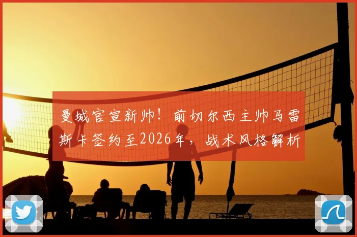 曼城官宣新帅!前切尔西主帅马雷斯卡签约至2026年,战术风格解析与执教前景展望
