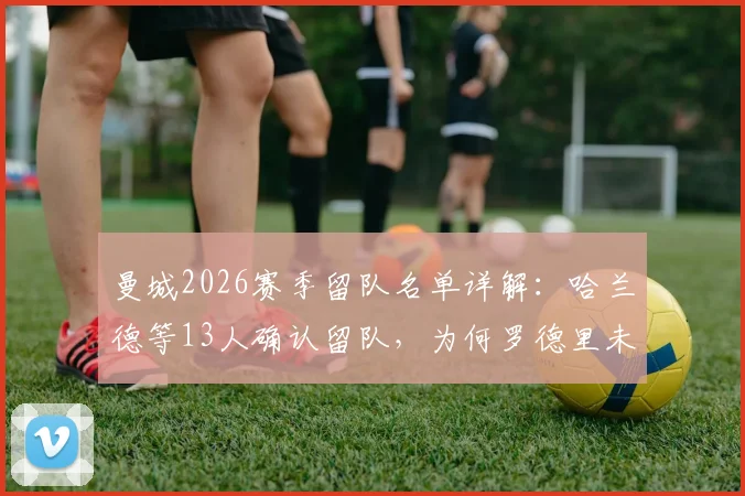 曼城2026赛季留队名单详解：哈兰德等13人确认留队，为何罗德里未被列入其中？