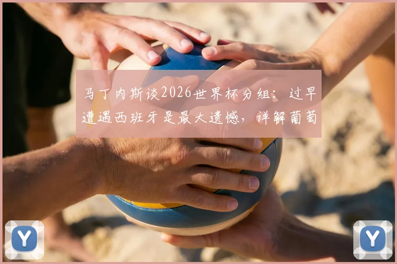 马丁内斯谈2026世界杯分组：过早遭遇西班牙是最大遗憾，详解葡萄牙对阵西班牙的看点与赛前分析