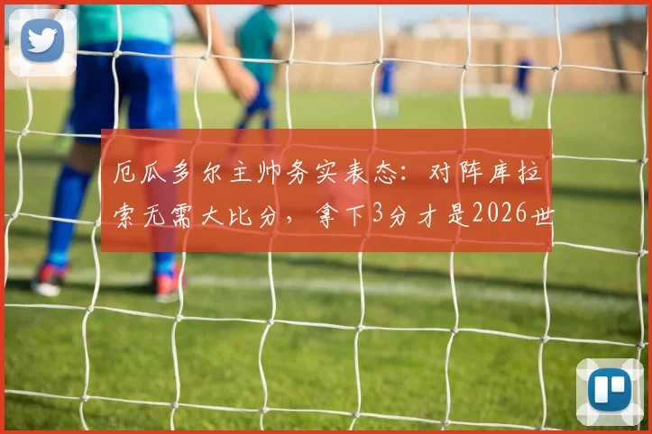 厄瓜多尔主帅务实表态:对阵库拉索无需大比分,拿下3分才是2026世预赛关键