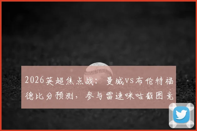 2026英超焦点战:曼城vs布伦特福德比分预测,参与雷速咪咕截图竞猜赢取官方好礼