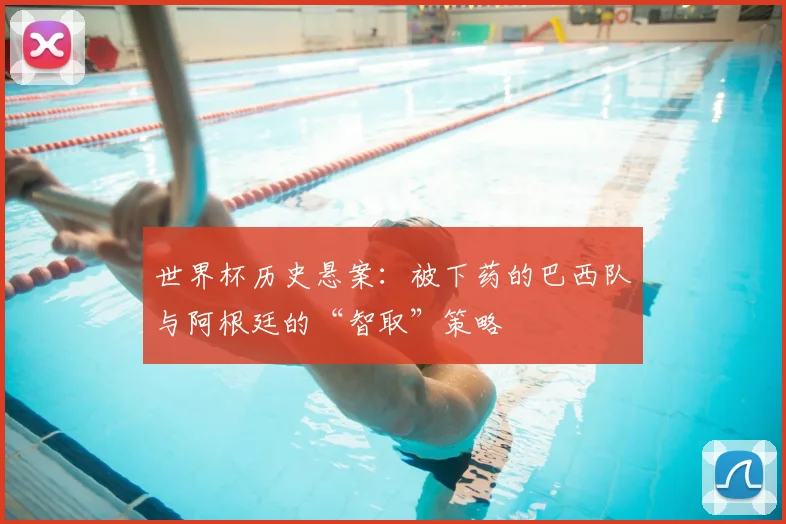 世界杯历史悬案:被下药的巴西队与阿根廷的“智取”策略