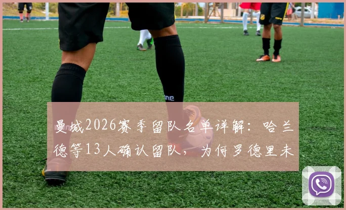 曼城2026赛季留队名单详解:哈兰德等13人确认留队,为何罗德里未被列入其中?