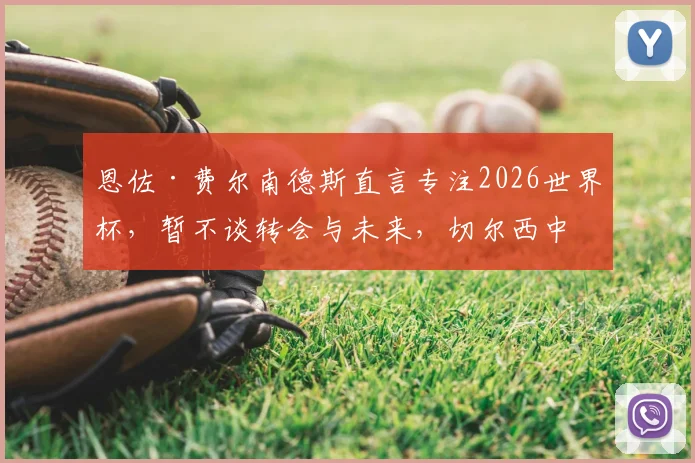 恩佐·费尔南德斯直言专注2026世界杯,暂不谈转会与未来,切尔西中场现状解析