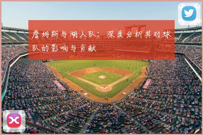 詹姆斯与湖人队：深度分析其对球队的影响与贡献