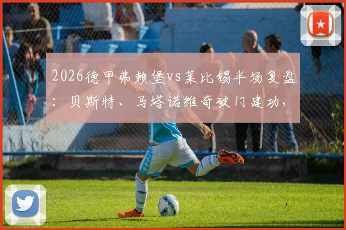 2026德甲弗赖堡vs莱比锡半场复盘：贝斯特、马塔诺维奇破门建功，2-1领先原因与技术统计解析