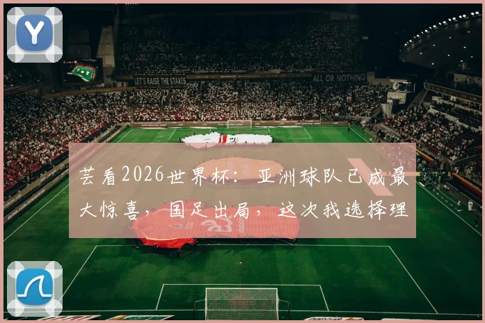 芸看2026世界杯:亚洲球队已成最大惊喜,国足出局,这次我选择理解!