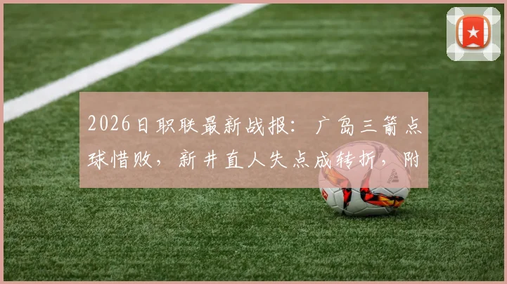 2026日职联最新战报：广岛三箭点球惜败，新井直人失点成转折，附比赛分析与球队近况