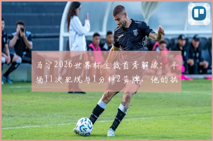 马宁2026世界杯主裁首秀解读：半场11次犯规与1分钟2黄牌，他的执法节奏引热议