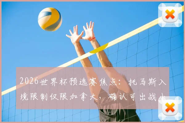2026世界杯预选赛焦点：托马斯入境限制仅限加拿大，确认可出战小组赛后两轮关键战