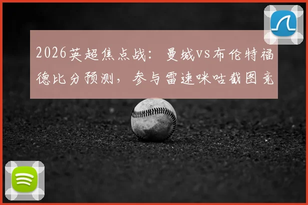 2026英超焦点战：曼城vs布伦特福德比分预测，参与雷速咪咕截图竞猜赢取官方好礼