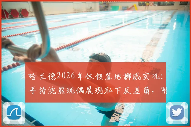 哈兰德2026年休假落地挪威实况：手持浣熊玩偶展现私下反差萌，附玩偶品牌分析