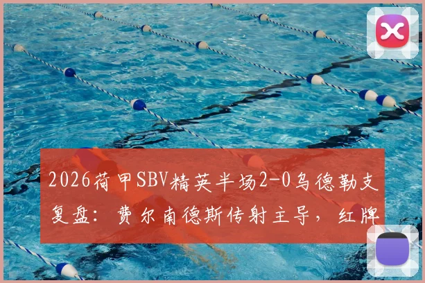 2026荷甲SBV精英半场2-0乌德勒支复盘:费尔南德斯传射主导,红牌成比赛转折点关键分析