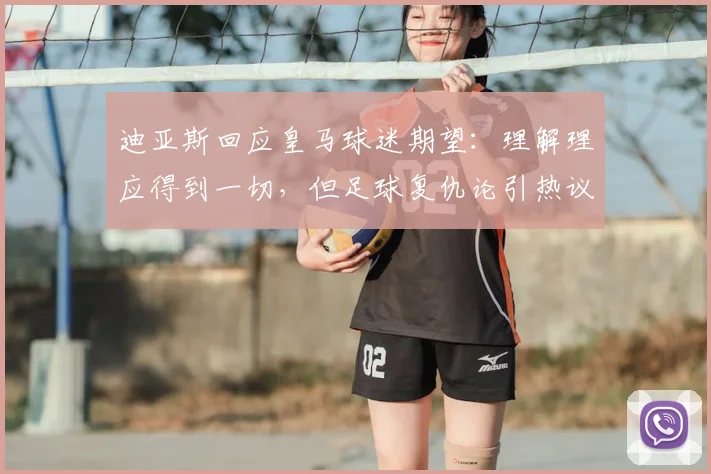 迪亚斯回应皇马球迷期望：理解理应得到一切，但足球复仇论引热议，2026前景分析