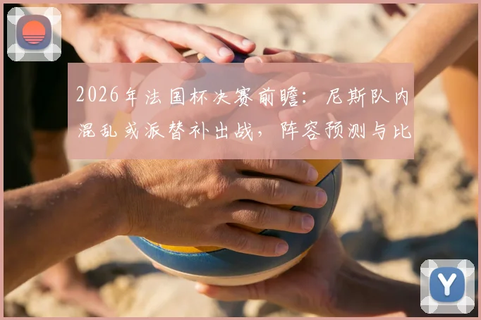 2026年法国杯决赛前瞻:尼斯队内混乱或派替补出战,阵容预测与比赛影响深度分析