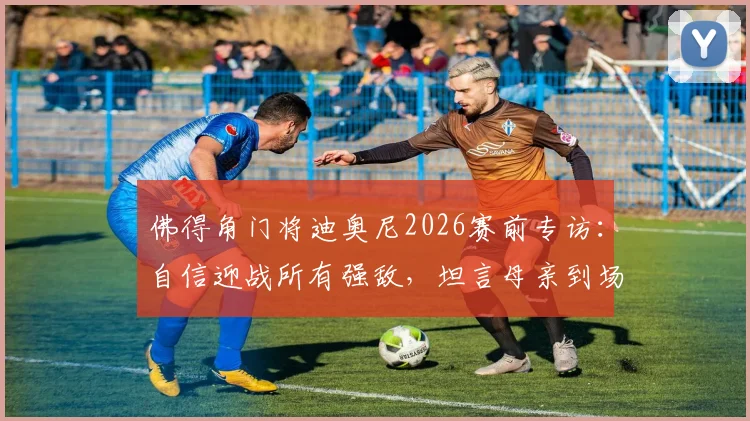 佛得角门将迪奥尼2026赛前专访：自信迎战所有强敌，坦言母亲到场观战是无上动力