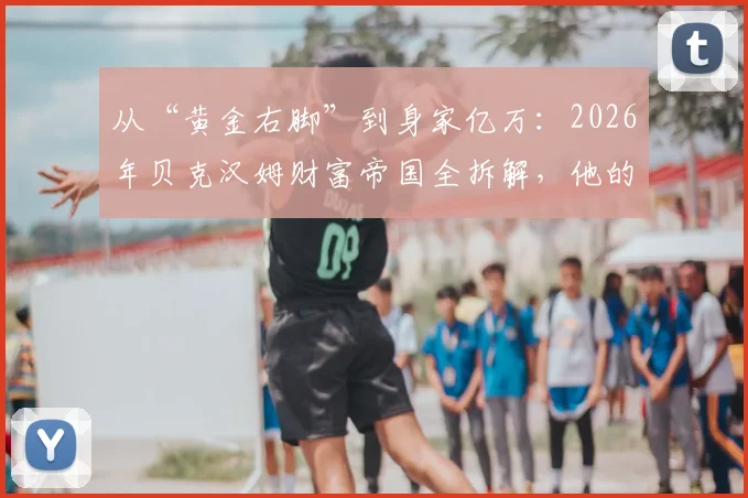 从“黄金右脚”到身家亿万：2026年贝克汉姆财富帝国全拆解，他的赚钱模式普通人能学吗？