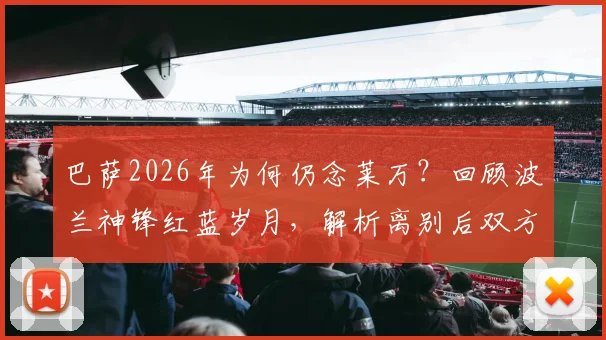 巴萨2026年为何仍念莱万？回顾波兰神锋红蓝岁月，解析离别后双方真实境遇