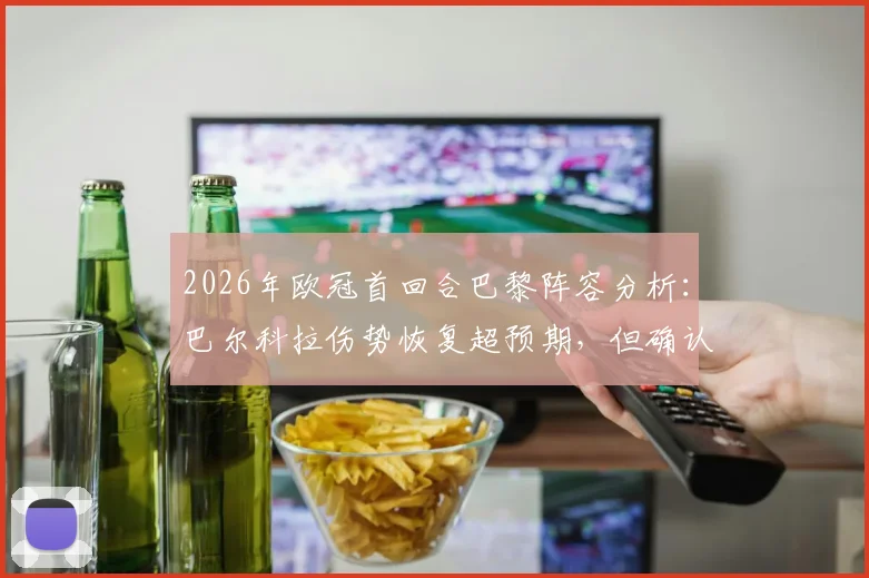 2026年欧冠首回合巴黎阵容分析:巴尔科拉伤势恢复超预期,但确认缺席关键战,对球队攻防影响几何