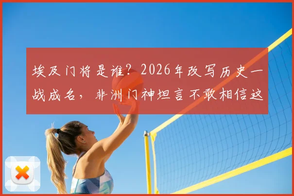 埃及门将是谁？2026年改写历史一战成名，非洲门神坦言不敢相信这水平