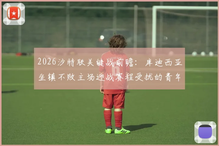 2026沙特联关键战前瞻：库迪西亚坐镇不败主场迎战赛程受扰的青年人