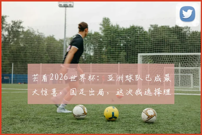 芸看2026世界杯：亚洲球队已成最大惊喜，国足出局，这次我选择理解！