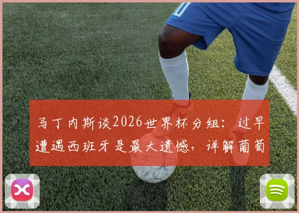 马丁内斯谈2026世界杯分组：过早遭遇西班牙是最大遗憾，详解葡萄牙对阵西班牙的看点与赛前分析
