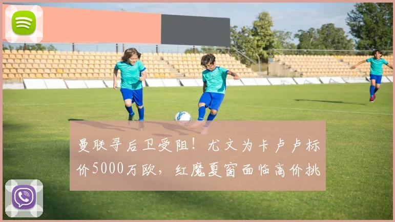 曼联寻后卫受阻！尤文为卡卢卢标价5000万欧，红魔夏窗面临高价挑战
