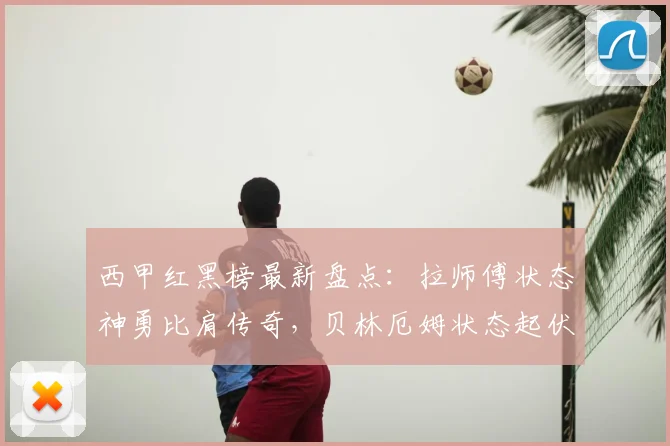 西甲红黑榜最新盘点：拉师傅状态神勇比肩传奇，贝林厄姆状态起伏引热议（2026赛季）
