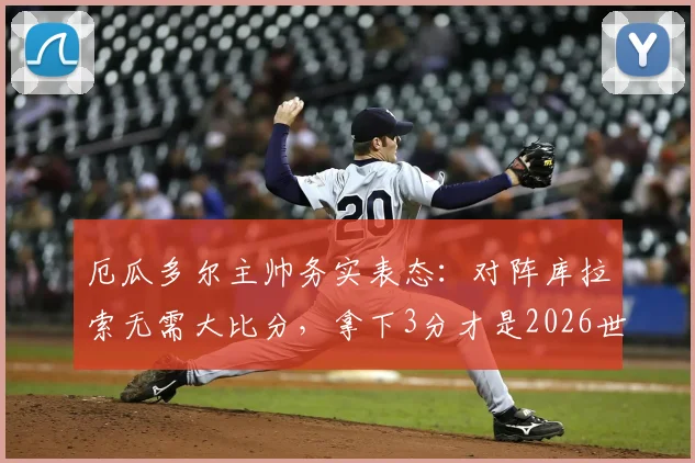厄瓜多尔主帅务实表态：对阵库拉索无需大比分，拿下3分才是2026世预赛关键
