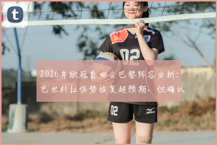 2026年欧冠首回合巴黎阵容分析：巴尔科拉伤势恢复超预期，但确认缺席关键战，对球队攻防影响几何