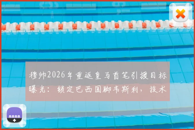穆帅2026年重返皇马首笔引援目标曝光：锁定巴西国脚韦斯利，技术特点能否适配引热议