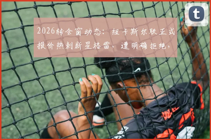 2026转会窗动态：纽卡斯尔联正式报价热刺新星格雷，遭明确拒绝，后续走向分析