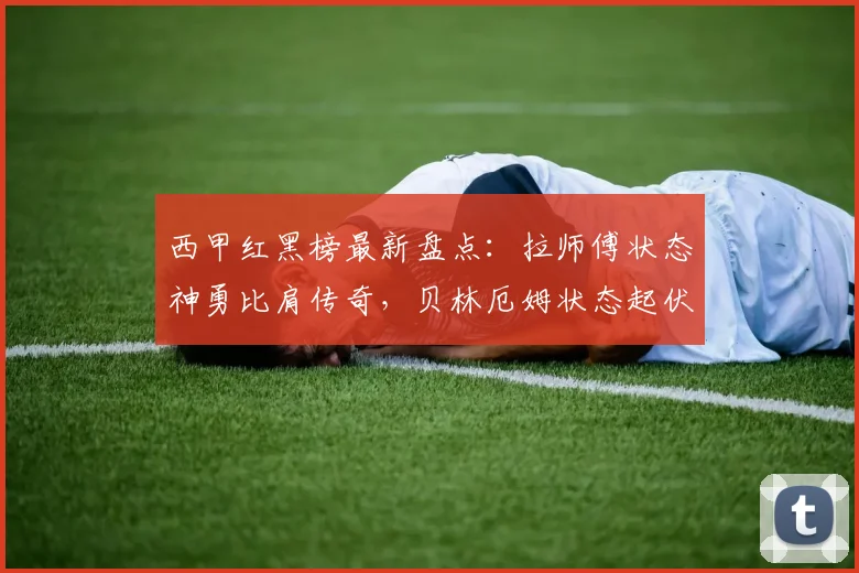 西甲红黑榜最新盘点：拉师傅状态神勇比肩传奇，贝林厄姆状态起伏引热议（2026赛季）