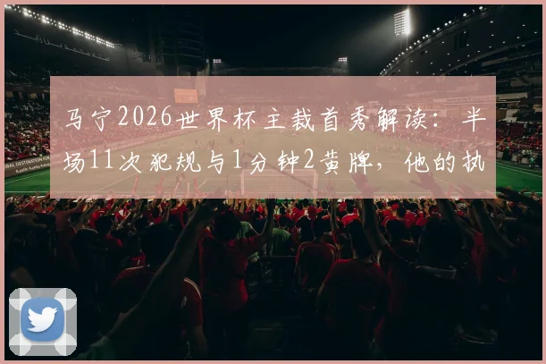 马宁2026世界杯主裁首秀解读：半场11次犯规与1分钟2黄牌，他的执法节奏引热议