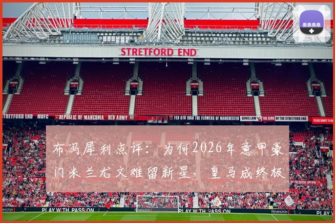 布冯犀利点评：为何2026年意甲豪门米兰尤文难留新星，皇马成终极跳板？转会趋势深度解析