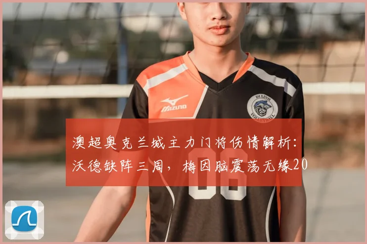 澳超奥克兰城主力门将伤情解析：沃德缺阵三周，梅因脑震荡无缘2026赛季关键战
