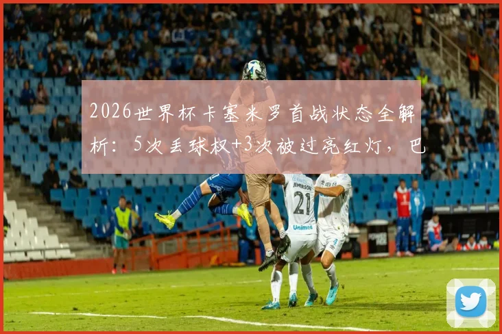 2026世界杯卡塞米罗首战状态全解析：5次丢球权+3次被过亮红灯，巴西后腰危机何解？