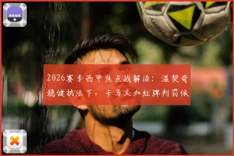 2026赛季西甲焦点战解读：温契奇稳健执法下，卡马文加红牌判罚依据全解析，资深球迷必备判读手册