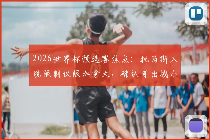 2026世界杯预选赛焦点：托马斯入境限制仅限加拿大，确认可出战小组赛后两轮关键战