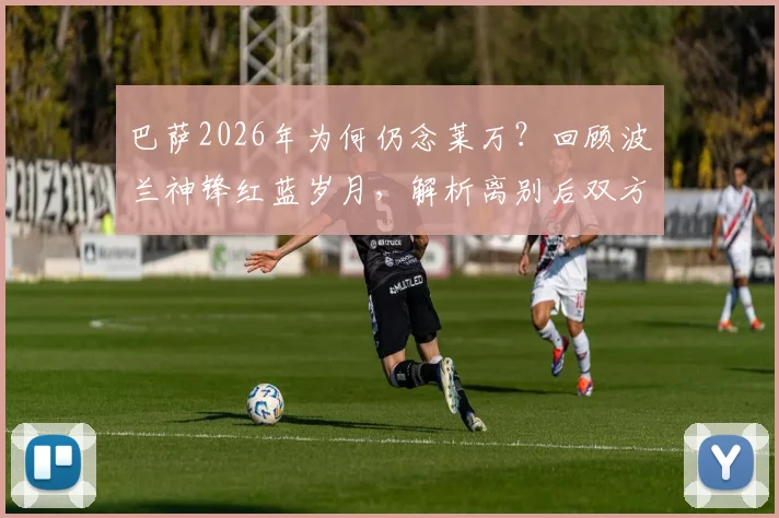 巴萨2026年为何仍念莱万？回顾波兰神锋红蓝岁月，解析离别后双方真实境遇