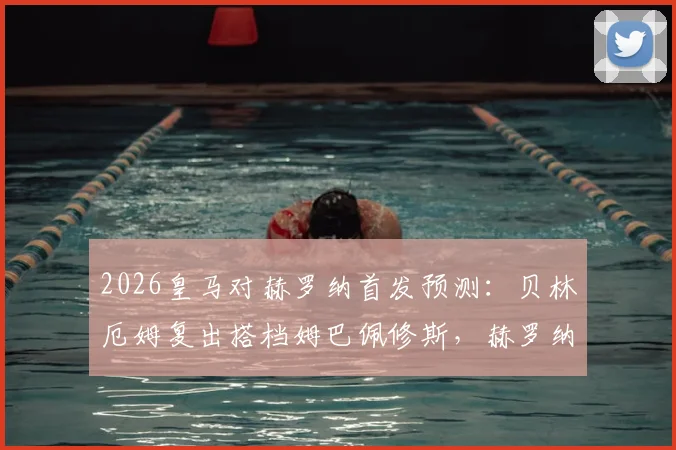 2026皇马对赫罗纳首发预测：贝林厄姆复出搭档姆巴佩修斯，赫罗纳防线迎大考