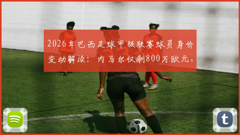 2026年巴西足球甲级联赛球员身价变动解读：内马尔仅剩800万欧元，帕奎塔下跌300万，多位老将身价大幅缩水